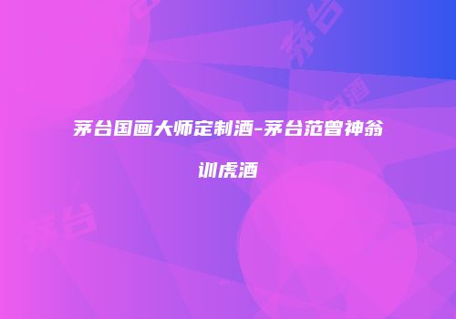 茅台国画大师定制酒-茅台范曾神翁训虎酒