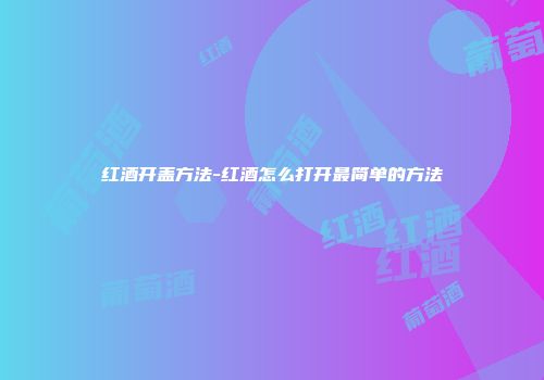 红酒开盖方法-红酒怎么打开最简单的方法