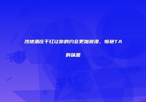 沙地酒庄干红让你的约会更加浪漫，惊艳TA的味蕾