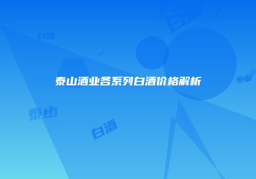 泰山酒业各系列白酒价格解析