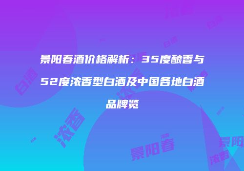 景阳春酒价格解析：35度酿香与52度浓香型白酒及中国各地白酒品牌览