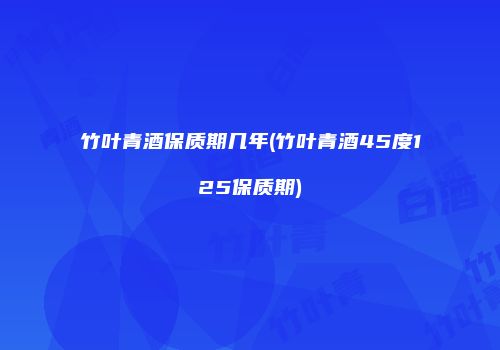 竹叶青酒保质期几年(竹叶青酒45度125保质期)