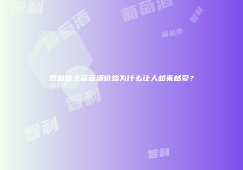 智利维卡葡萄酒价格为什么让人越来越爱？