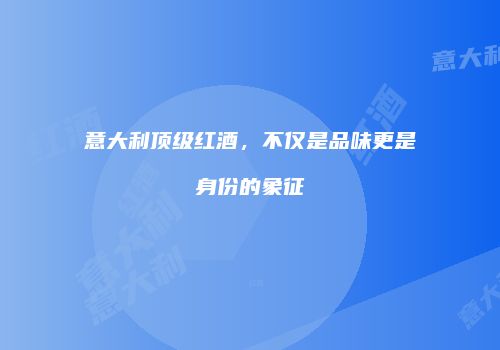 意大利顶级红酒，不仅是品味更是身份的象征