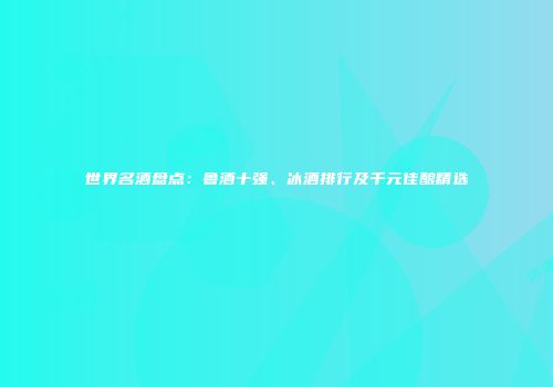 世界名酒盘点：鲁酒十强、冰酒排行及千元佳酿精选