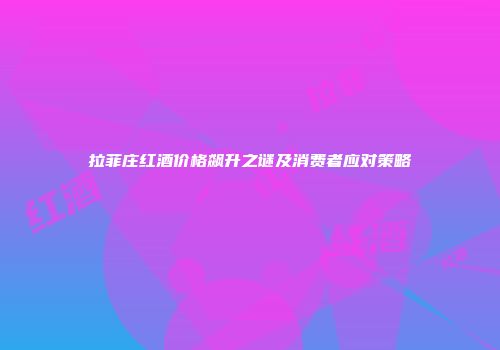 拉菲庄红酒价格飙升之谜及消费者应对策略
