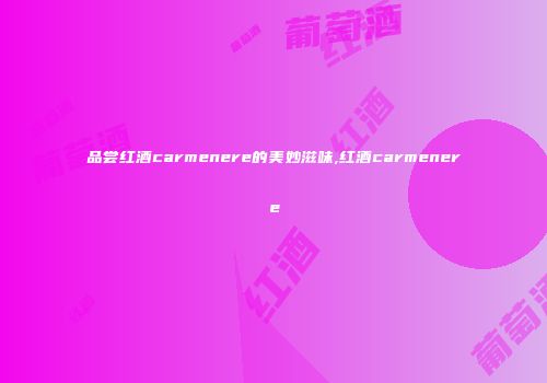 品尝红酒carmenere的美妙滋味,红酒carmenere