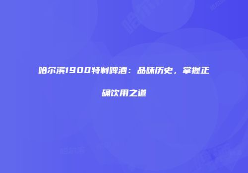 哈尔滨1900特制啤酒：品味历史，掌握正确饮用之道