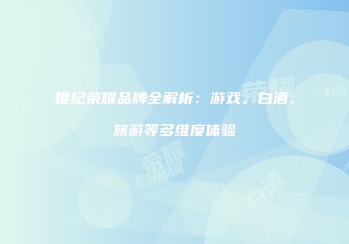 世纪荣耀品牌全解析：游戏、白酒、旅游等多维度体验