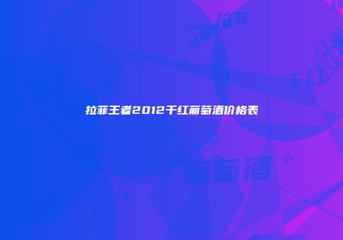 拉菲王者2012干红葡萄酒价格表