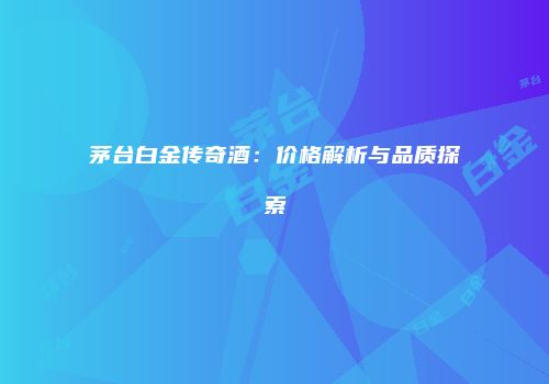 茅台白金传奇酒：价格解析与品质探索