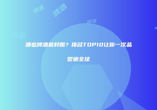 哪些啤酒最好喝？排名TOP10让你一次品尝遍全球