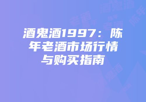 酒鬼酒1997：陈年老酒市场行情与购买指南