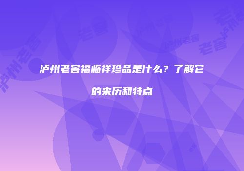 泸州老窖福临祥珍品是什么？了解它的来历和特点