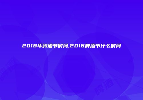2018年啤酒节时间,2016啤酒节什么时间