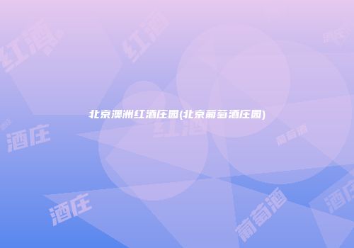 北京澳洲红酒庄园(北京葡萄酒庄园)
