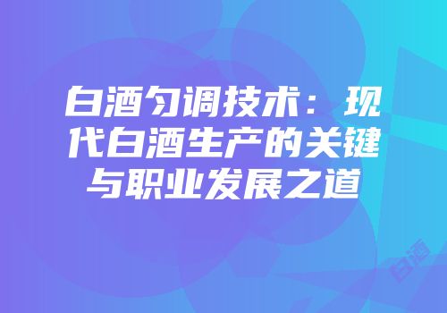 白酒匀调技术：现代白酒生产的关键与职业发展之道