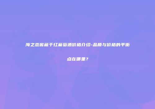海之恋窖藏干红葡萄酒价格介绍-品质与价格的平衡点在哪里？