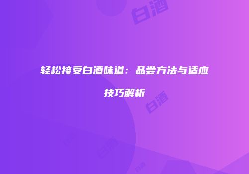 轻松接受白酒味道：品尝方法与适应技巧解析