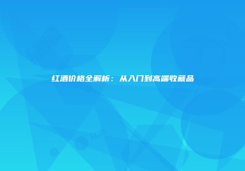 红酒价格全解析：从入门到高端收藏品