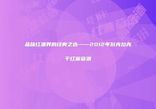 品味红酒界的经典之选——2012年份克拉克干红葡萄酒