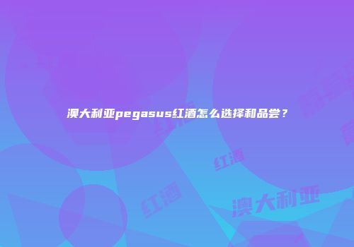 澳大利亚pegasus红酒怎么选择和品尝？