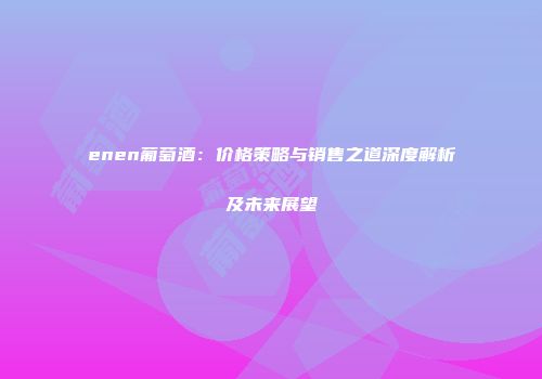 enen葡萄酒：价格策略与销售之道深度解析及未来展望