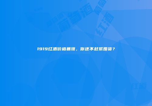 1919红酒价格暴涨，你还不赶紧囤货？