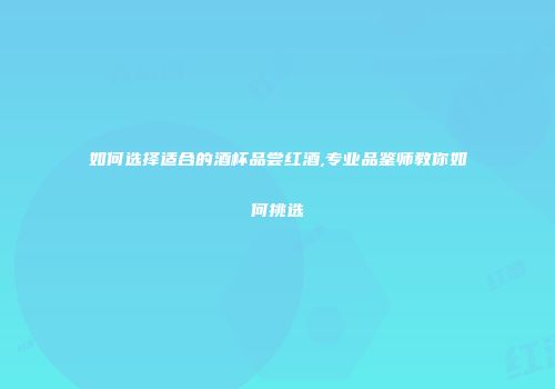 如何选择适合的酒杯品尝红酒,专业品鉴师教你如何挑选