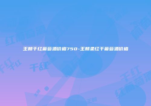 王朝干红葡萄酒价格750-王朝柔红干葡萄酒价格