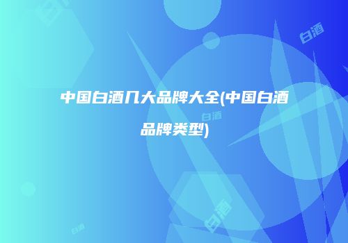 中国白酒几大品牌大全(中国白酒品牌类型)