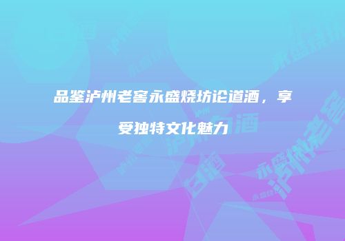 品鉴泸州老窖永盛烧坊论道酒，享受独特文化魅力