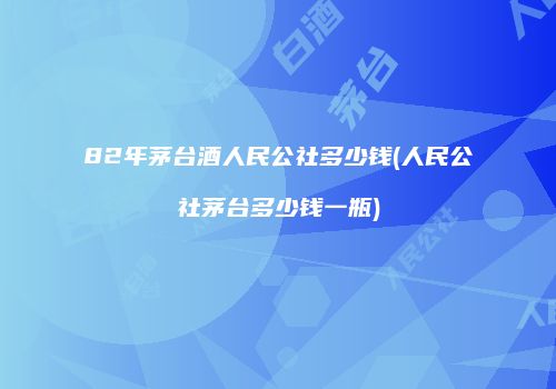 82年茅台酒人民公社多少钱(人民公社茅台多少钱一瓶)