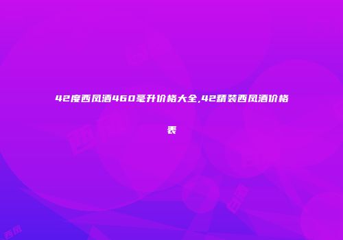 42度西凤酒460毫升价格大全,42精装西凤酒价格表