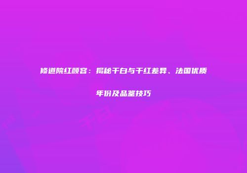修道院红颜容：揭秘干白与干红差异、法国优质年份及品鉴技巧