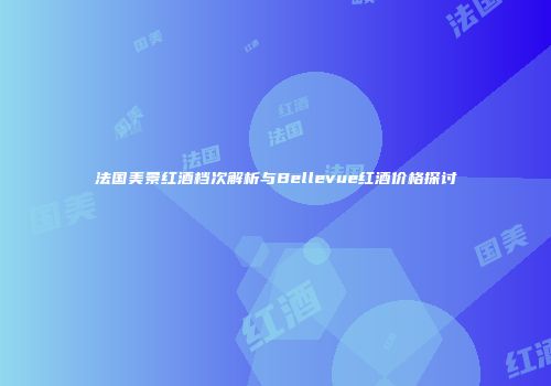 法国美景红酒档次解析与Bellevue红酒价格探讨