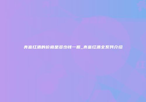 奔富红酒的价格是多少钱一瓶_奔富红酒全系列介绍