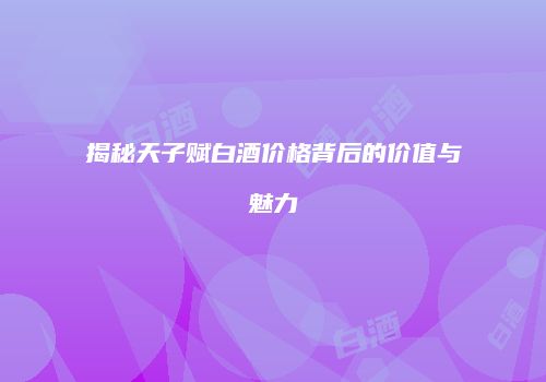 揭秘天子赋白酒价格背后的价值与魅力