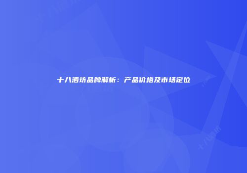 十八酒坊品牌解析：产品价格及市场定位