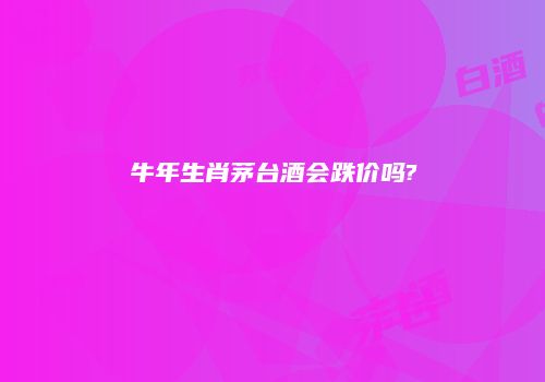 牛年生肖茅台酒会跌价吗?
