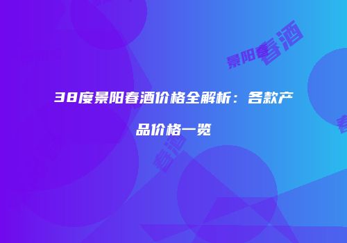 38度景阳春酒价格全解析：各款产品价格一览