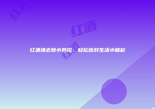 红酒渍去除小妙招：轻松应对生活小尴尬