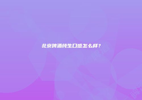 北京啤酒纯生口感怎么样？