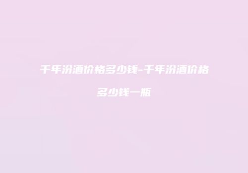 千年汾酒价格多少钱-千年汾酒价格多少钱一瓶