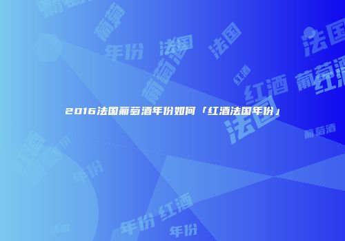2016法国葡萄酒年份如何「红酒法国年份」
