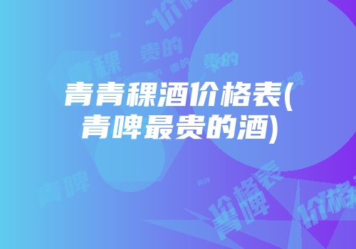 青青稞酒价格表(青啤最贵的酒)