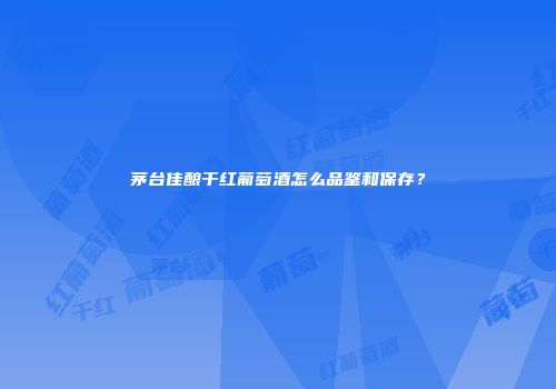 茅台佳酿干红葡萄酒怎么品鉴和保存？