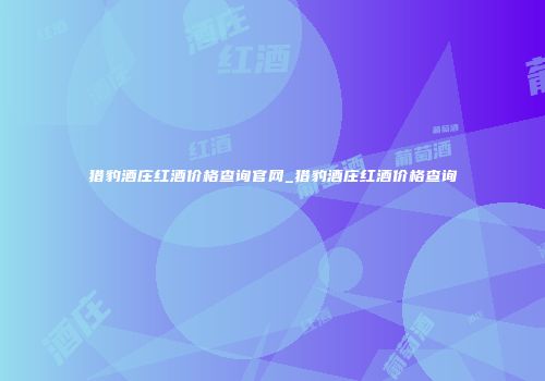 猎豹酒庄红酒价格查询官网_猎豹酒庄红酒价格查询