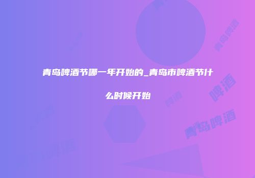 青岛啤酒节哪一年开始的_青岛市啤酒节什么时候开始
