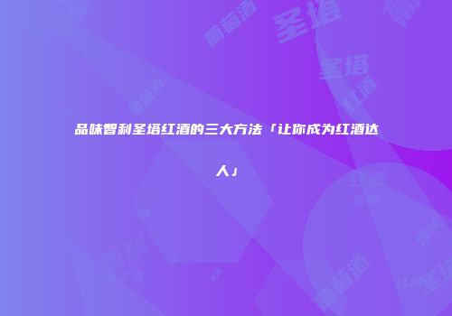 品味智利圣塔红酒的三大方法「让你成为红酒达人」